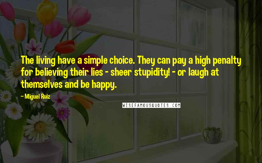 Miguel Ruiz Quotes: The living have a simple choice. They can pay a high penalty for believing their lies - sheer stupidity! - or laugh at themselves and be happy.