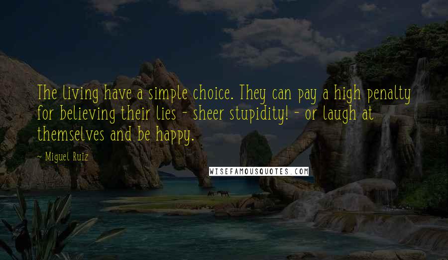 Miguel Ruiz Quotes: The living have a simple choice. They can pay a high penalty for believing their lies - sheer stupidity! - or laugh at themselves and be happy.