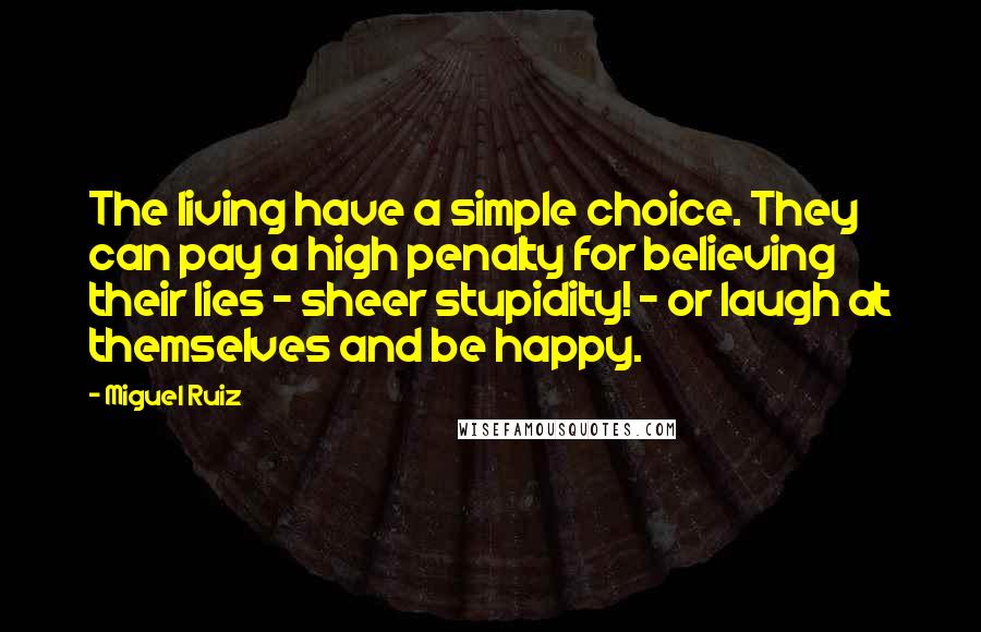 Miguel Ruiz Quotes: The living have a simple choice. They can pay a high penalty for believing their lies - sheer stupidity! - or laugh at themselves and be happy.