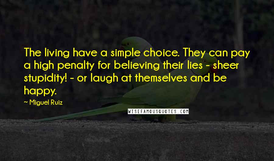 Miguel Ruiz Quotes: The living have a simple choice. They can pay a high penalty for believing their lies - sheer stupidity! - or laugh at themselves and be happy.