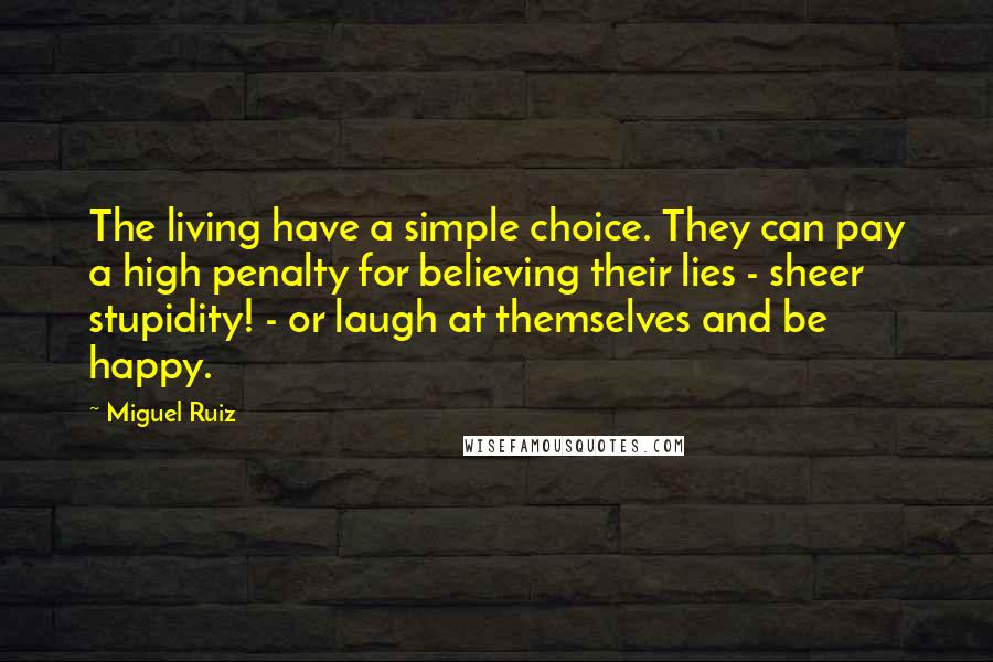 Miguel Ruiz Quotes: The living have a simple choice. They can pay a high penalty for believing their lies - sheer stupidity! - or laugh at themselves and be happy.
