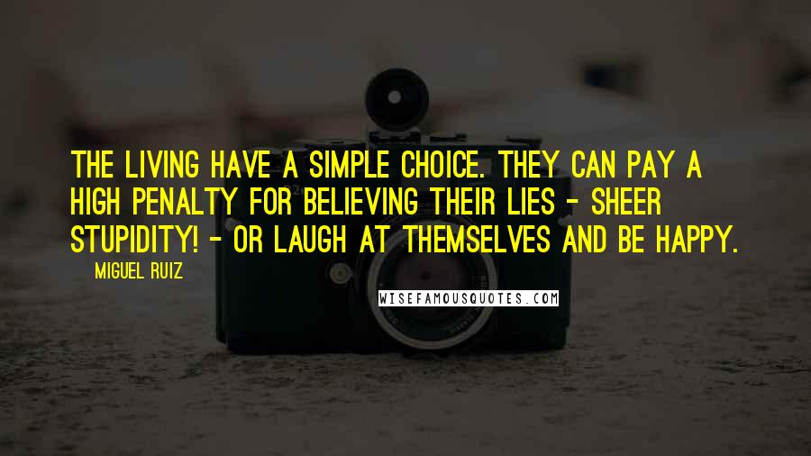 Miguel Ruiz Quotes: The living have a simple choice. They can pay a high penalty for believing their lies - sheer stupidity! - or laugh at themselves and be happy.