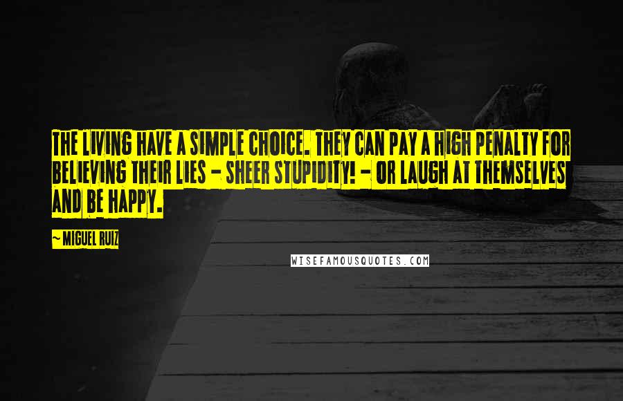 Miguel Ruiz Quotes: The living have a simple choice. They can pay a high penalty for believing their lies - sheer stupidity! - or laugh at themselves and be happy.