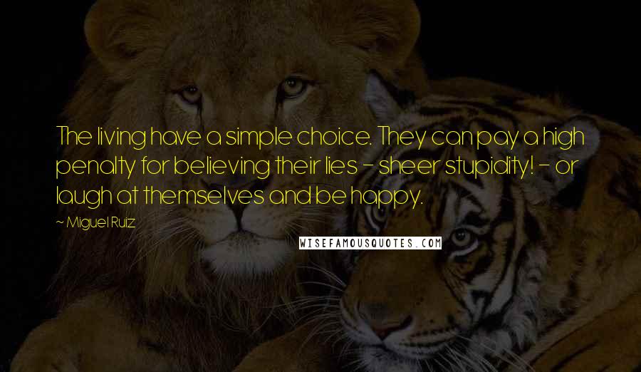 Miguel Ruiz Quotes: The living have a simple choice. They can pay a high penalty for believing their lies - sheer stupidity! - or laugh at themselves and be happy.