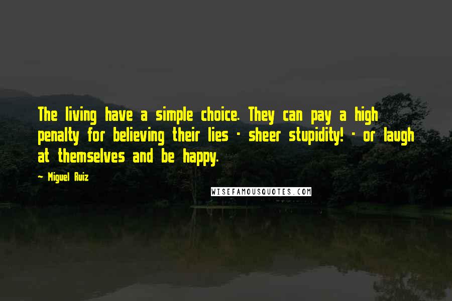 Miguel Ruiz Quotes: The living have a simple choice. They can pay a high penalty for believing their lies - sheer stupidity! - or laugh at themselves and be happy.