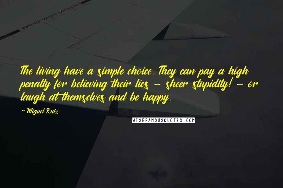 Miguel Ruiz Quotes: The living have a simple choice. They can pay a high penalty for believing their lies - sheer stupidity! - or laugh at themselves and be happy.