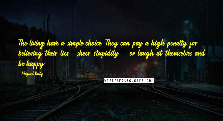 Miguel Ruiz Quotes: The living have a simple choice. They can pay a high penalty for believing their lies - sheer stupidity! - or laugh at themselves and be happy.