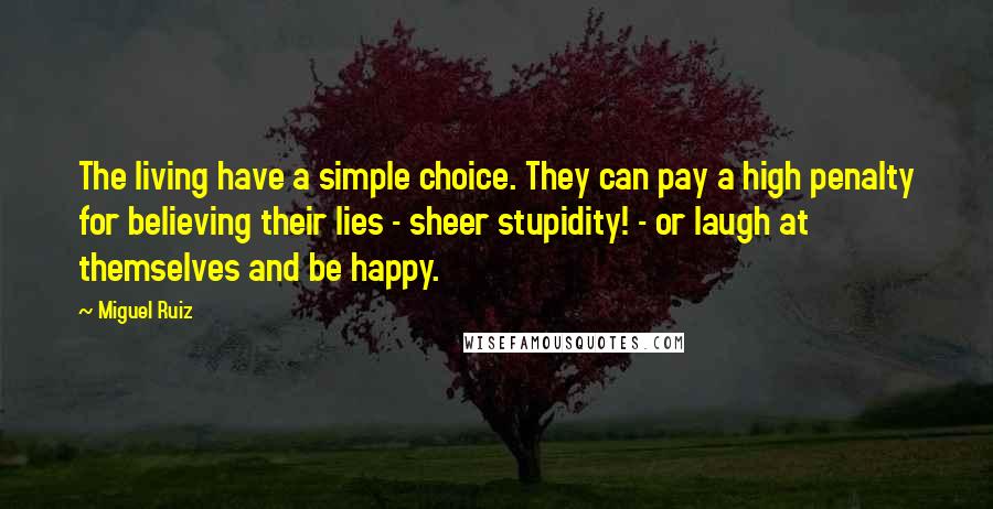 Miguel Ruiz Quotes: The living have a simple choice. They can pay a high penalty for believing their lies - sheer stupidity! - or laugh at themselves and be happy.