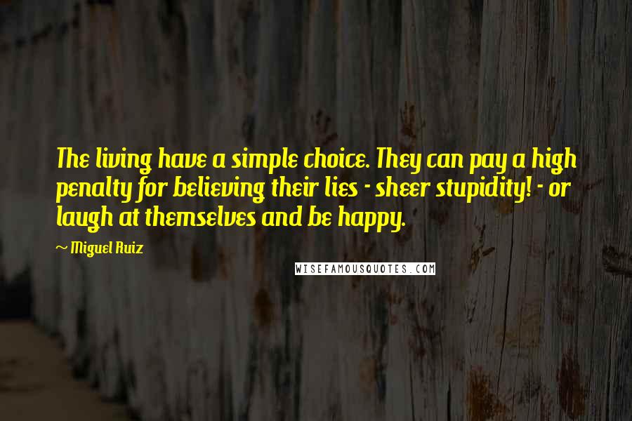 Miguel Ruiz Quotes: The living have a simple choice. They can pay a high penalty for believing their lies - sheer stupidity! - or laugh at themselves and be happy.