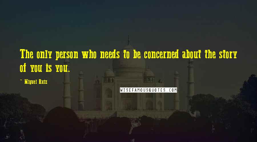 Miguel Ruiz Quotes: The only person who needs to be concerned about the story of you is you.