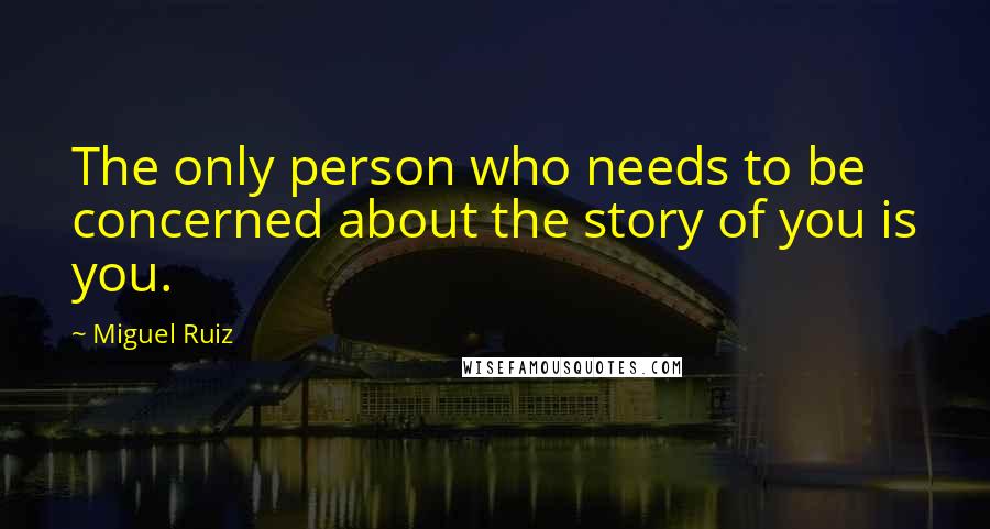 Miguel Ruiz Quotes: The only person who needs to be concerned about the story of you is you.