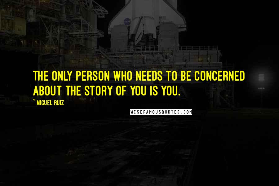 Miguel Ruiz Quotes: The only person who needs to be concerned about the story of you is you.