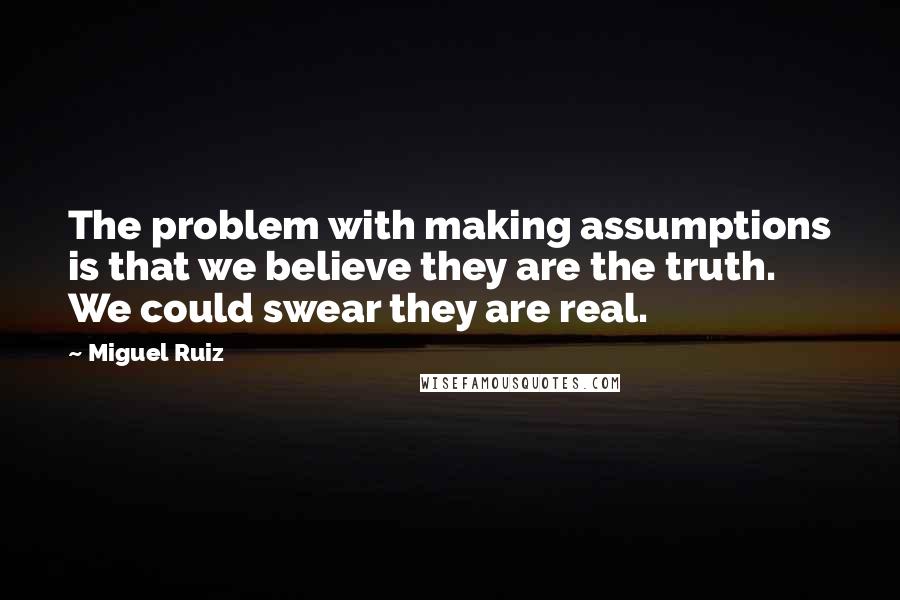 Miguel Ruiz Quotes: The problem with making assumptions is that we believe they are the truth. We could swear they are real.