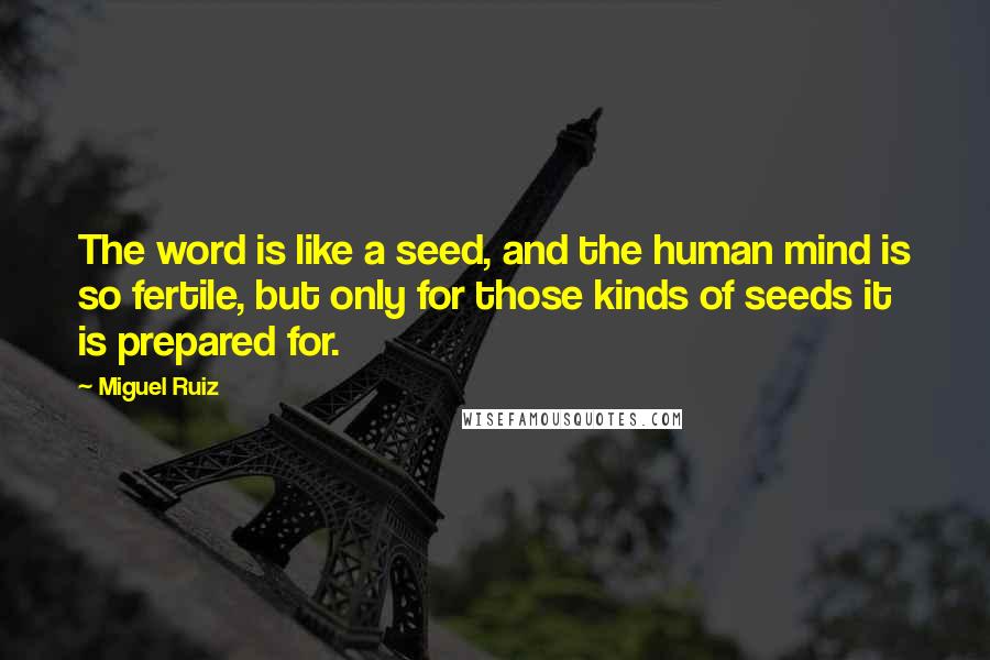 Miguel Ruiz Quotes: The word is like a seed, and the human mind is so fertile, but only for those kinds of seeds it is prepared for.