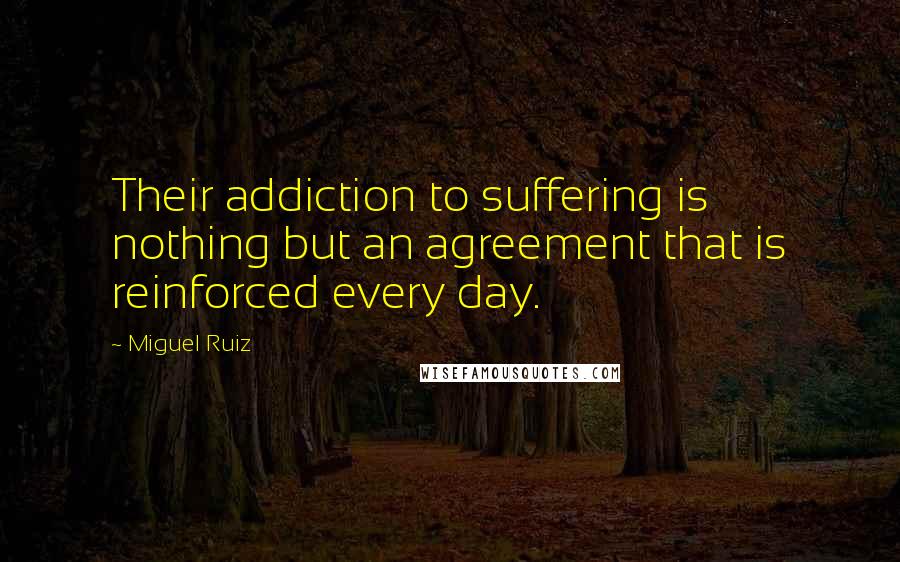 Miguel Ruiz Quotes: Their addiction to suffering is nothing but an agreement that is reinforced every day.