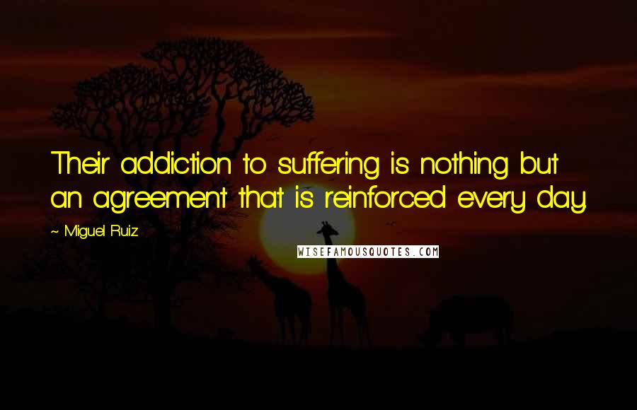 Miguel Ruiz Quotes: Their addiction to suffering is nothing but an agreement that is reinforced every day.