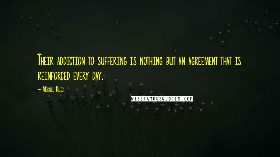 Miguel Ruiz Quotes: Their addiction to suffering is nothing but an agreement that is reinforced every day.