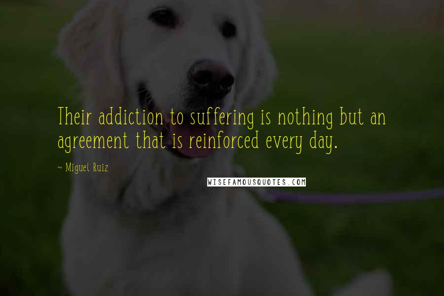 Miguel Ruiz Quotes: Their addiction to suffering is nothing but an agreement that is reinforced every day.