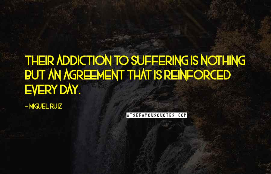 Miguel Ruiz Quotes: Their addiction to suffering is nothing but an agreement that is reinforced every day.