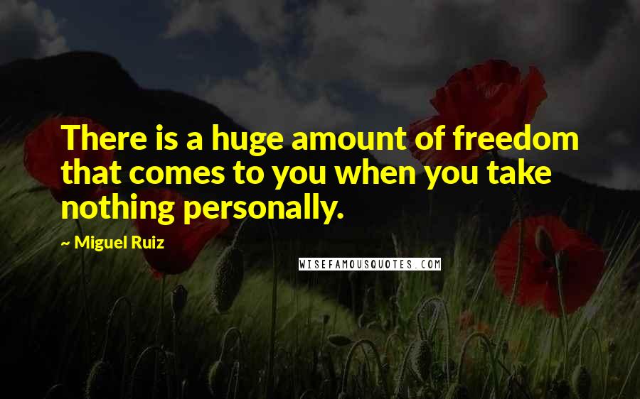 Miguel Ruiz Quotes: There is a huge amount of freedom that comes to you when you take nothing personally.