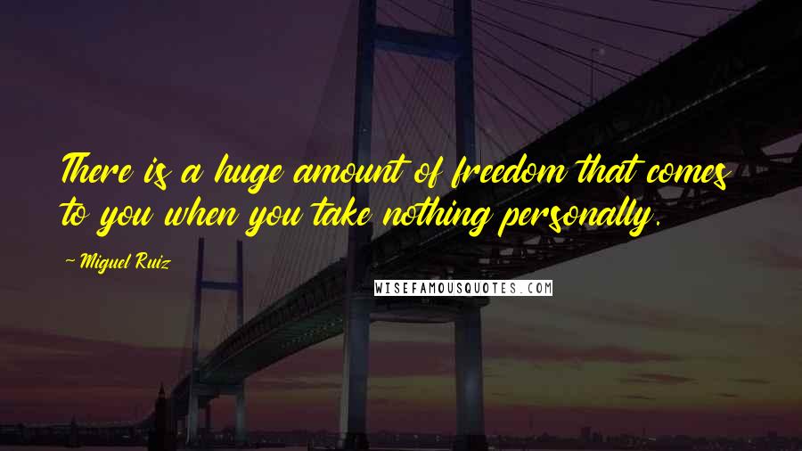 Miguel Ruiz Quotes: There is a huge amount of freedom that comes to you when you take nothing personally.