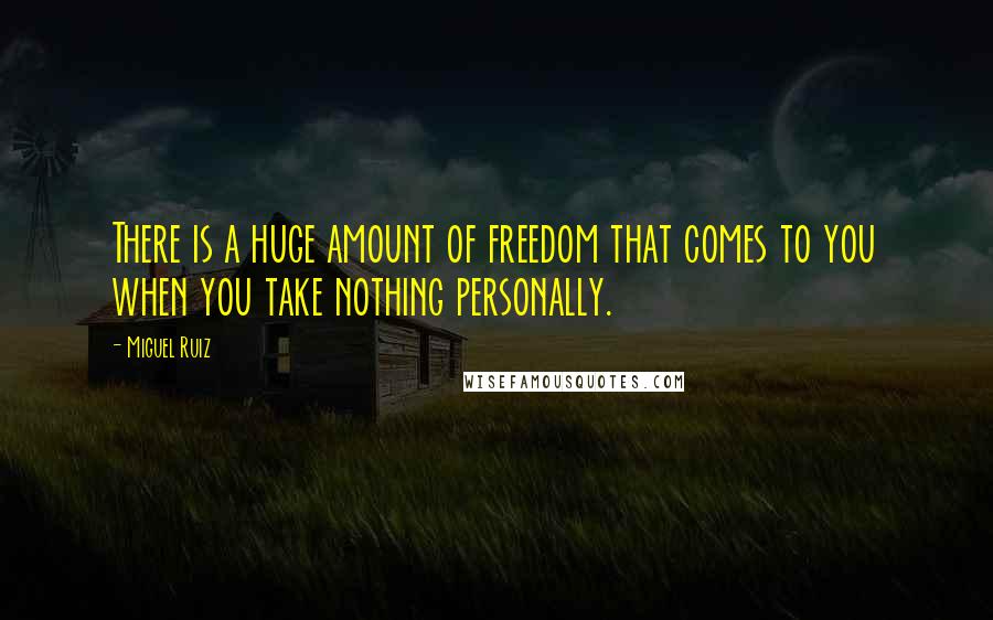 Miguel Ruiz Quotes: There is a huge amount of freedom that comes to you when you take nothing personally.