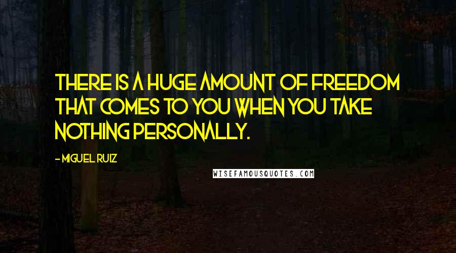 Miguel Ruiz Quotes: There is a huge amount of freedom that comes to you when you take nothing personally.