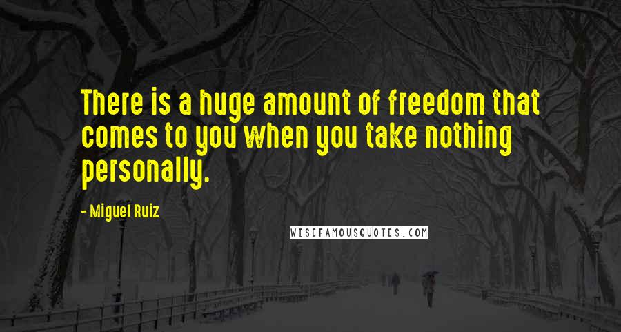 Miguel Ruiz Quotes: There is a huge amount of freedom that comes to you when you take nothing personally.