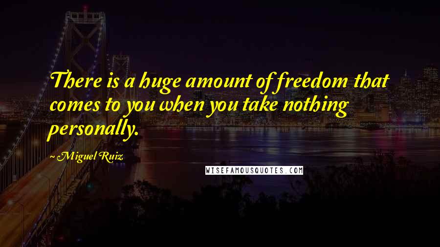 Miguel Ruiz Quotes: There is a huge amount of freedom that comes to you when you take nothing personally.