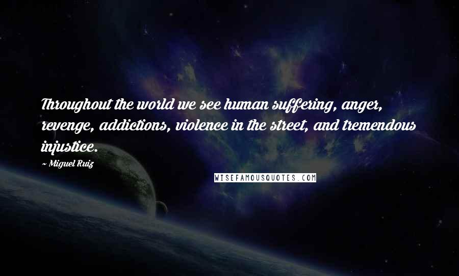 Miguel Ruiz Quotes: Throughout the world we see human suffering, anger, revenge, addictions, violence in the street, and tremendous injustice.