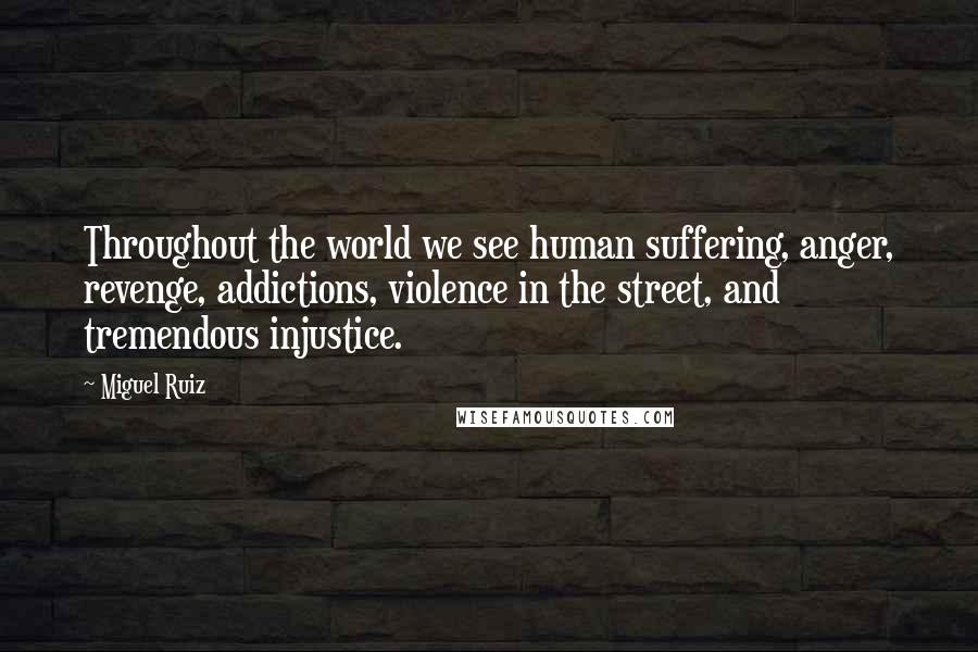 Miguel Ruiz Quotes: Throughout the world we see human suffering, anger, revenge, addictions, violence in the street, and tremendous injustice.