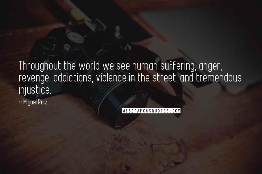 Miguel Ruiz Quotes: Throughout the world we see human suffering, anger, revenge, addictions, violence in the street, and tremendous injustice.