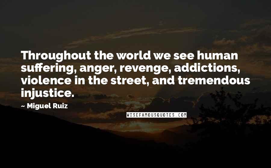 Miguel Ruiz Quotes: Throughout the world we see human suffering, anger, revenge, addictions, violence in the street, and tremendous injustice.