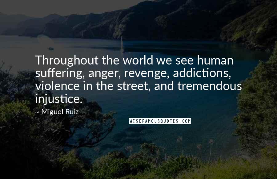 Miguel Ruiz Quotes: Throughout the world we see human suffering, anger, revenge, addictions, violence in the street, and tremendous injustice.