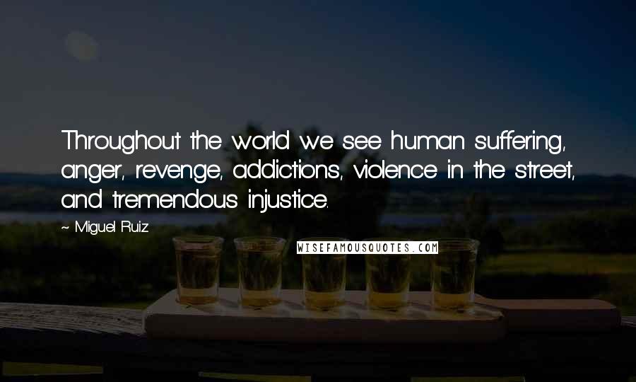 Miguel Ruiz Quotes: Throughout the world we see human suffering, anger, revenge, addictions, violence in the street, and tremendous injustice.