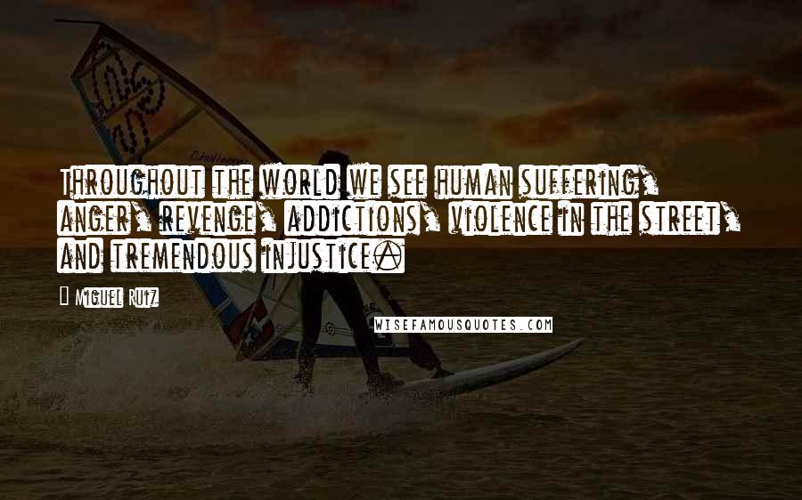 Miguel Ruiz Quotes: Throughout the world we see human suffering, anger, revenge, addictions, violence in the street, and tremendous injustice.