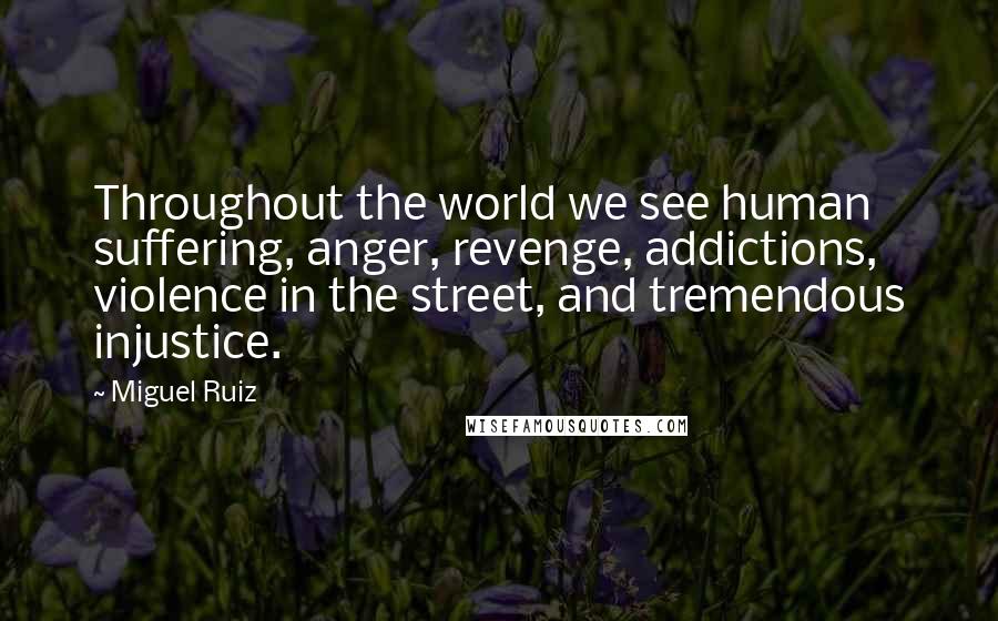 Miguel Ruiz Quotes: Throughout the world we see human suffering, anger, revenge, addictions, violence in the street, and tremendous injustice.