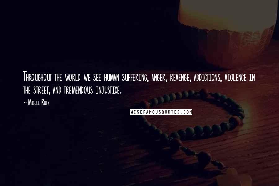 Miguel Ruiz Quotes: Throughout the world we see human suffering, anger, revenge, addictions, violence in the street, and tremendous injustice.