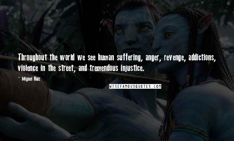 Miguel Ruiz Quotes: Throughout the world we see human suffering, anger, revenge, addictions, violence in the street, and tremendous injustice.