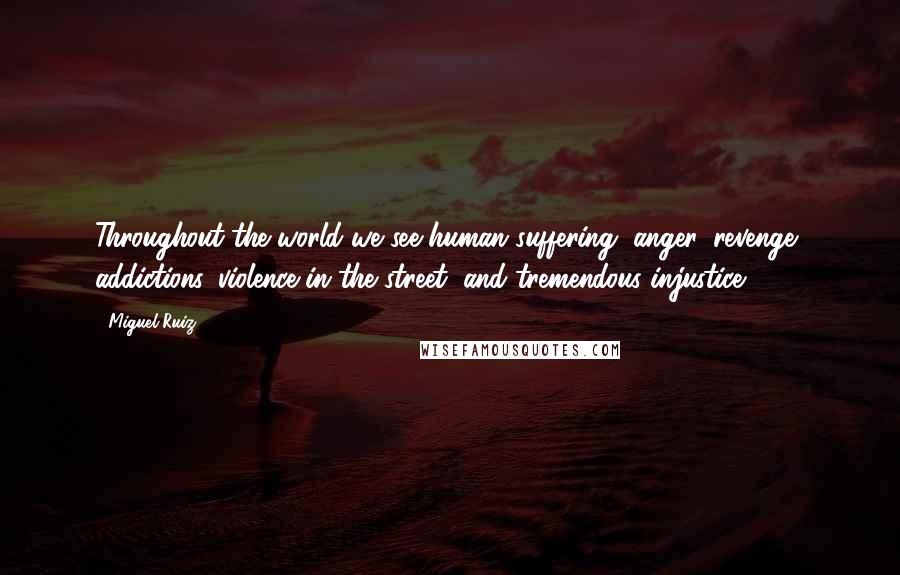 Miguel Ruiz Quotes: Throughout the world we see human suffering, anger, revenge, addictions, violence in the street, and tremendous injustice.