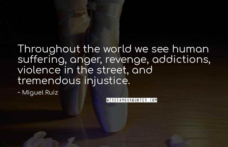 Miguel Ruiz Quotes: Throughout the world we see human suffering, anger, revenge, addictions, violence in the street, and tremendous injustice.