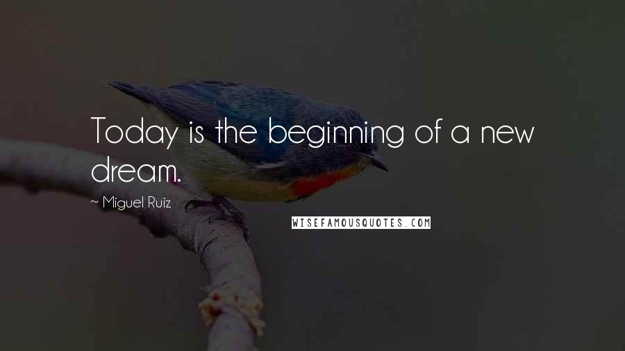 Miguel Ruiz Quotes: Today is the beginning of a new dream.