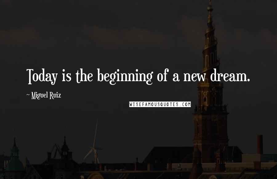 Miguel Ruiz Quotes: Today is the beginning of a new dream.