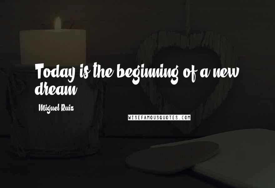 Miguel Ruiz Quotes: Today is the beginning of a new dream.