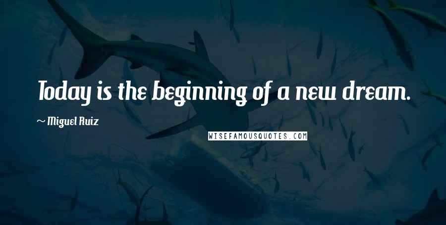 Miguel Ruiz Quotes: Today is the beginning of a new dream.