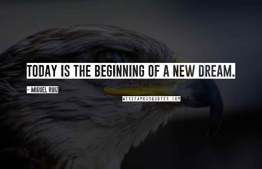 Miguel Ruiz Quotes: Today is the beginning of a new dream.