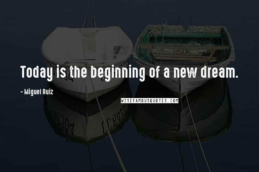 Miguel Ruiz Quotes: Today is the beginning of a new dream.