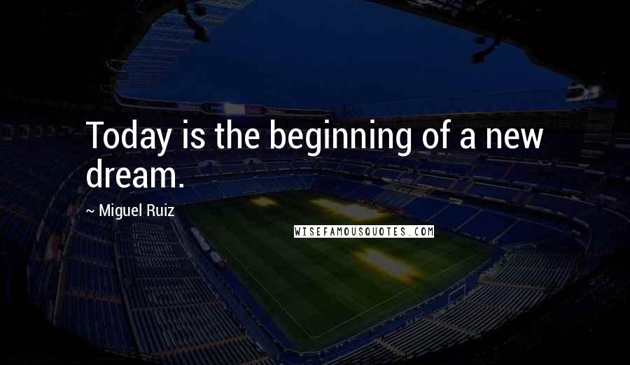 Miguel Ruiz Quotes: Today is the beginning of a new dream.