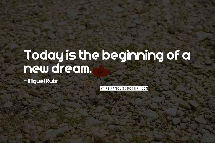 Miguel Ruiz Quotes: Today is the beginning of a new dream.