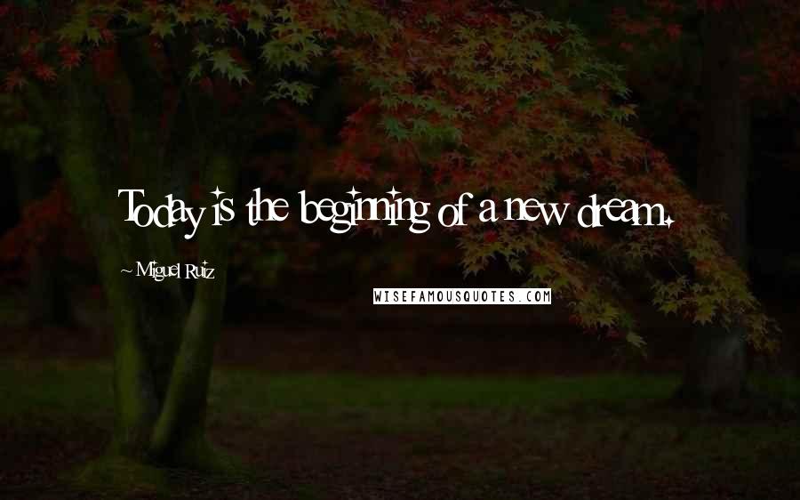 Miguel Ruiz Quotes: Today is the beginning of a new dream.